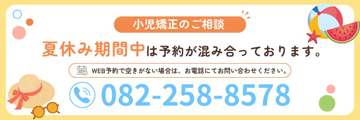 小児矯正のご相談 夏休み期間中は予約が混み合っております。WEB予約で空きがない場合はお電話にてお問い合わせください 082-258-8578